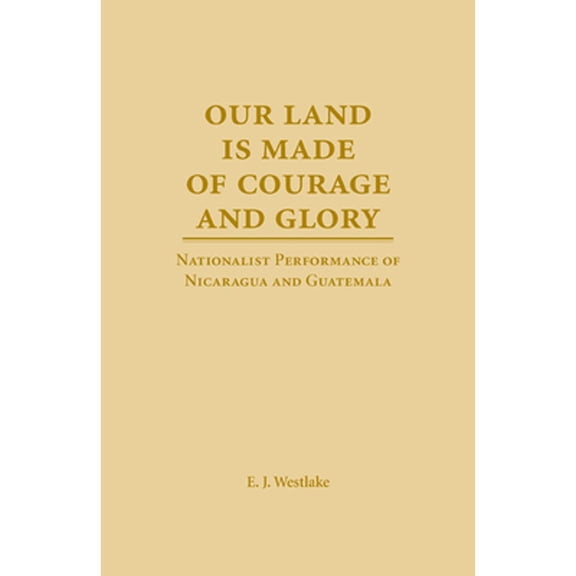 Pre-Owned Our Land Is Made of Courage and Glory: Nationalist Performance of Nicaragua and Guatemela (Hardcover) by E J Westlake