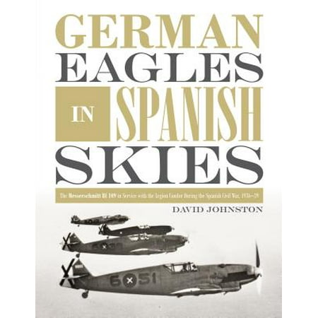 - German Eagles in Spanish Skies : The Messerschmitt Bf 109 in Service with the Legion Condor During the Spanish Civil War, 1936-39