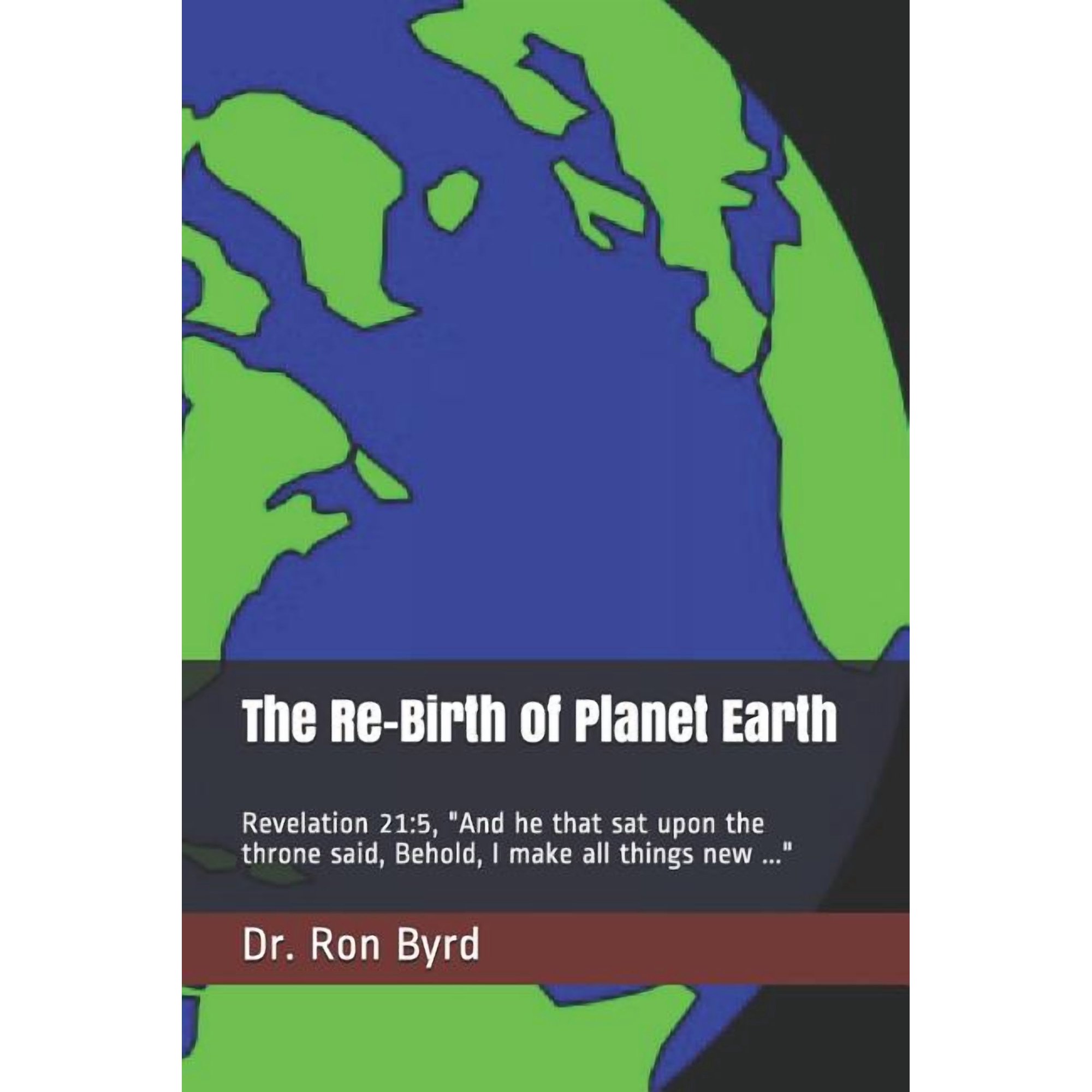 The Re-Birth of Planet Earth: Revelation 21:5, "And he that sat upon the throne said, Behold, I make all things new ..."