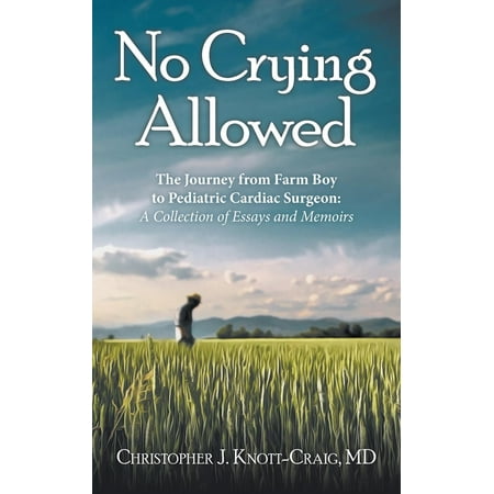 No Crying Allowed: The Journey from Farm Boy to Pediatric Cardiac Surgeon: A Collection of Essays and Memoirs