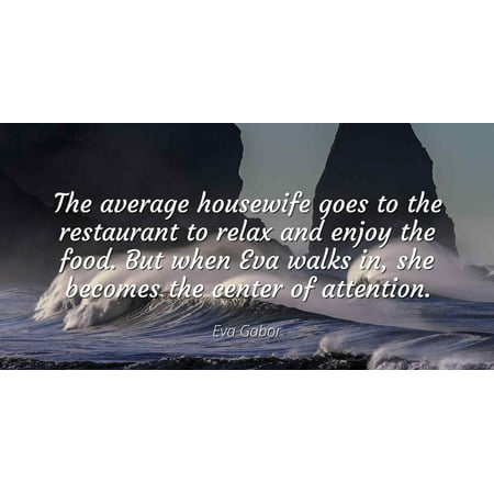 Eva Gabor - The average housewife goes to the restaurant to relax and enjoy the food. But when Eva walks in, she becomes the center of attention - Famous Quotes Laminated POSTER PRINT