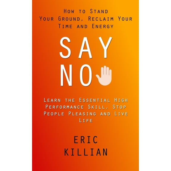 Say No: How to Stand Your Ground, Reclaim Your Time and Energy (Learn the Essential High Performance Skill, Stop People , (Paperback)