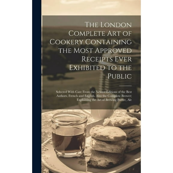 The London Complete Art of Cookery Containing the Most Approved Receipts Ever Exhibited to the Public; Selected With Care From the Newest Editions of