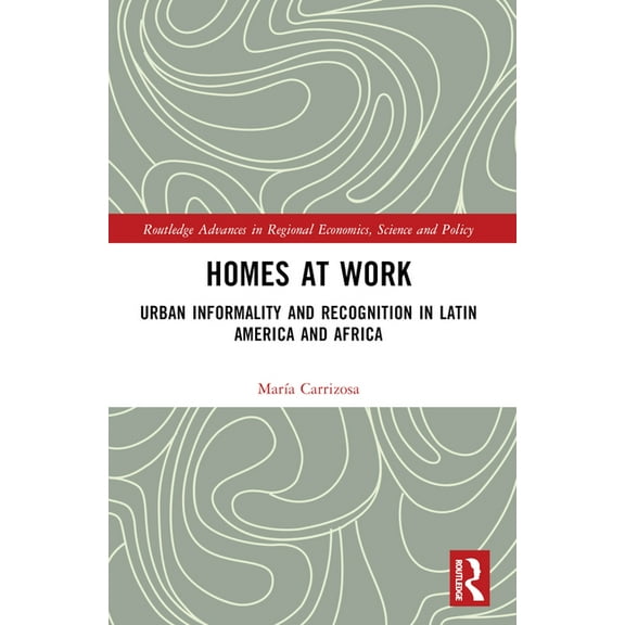 Routledge Advances in Regional Economics Homes at Work: Urban Informality and Recognition in Latin America and Africa, (Paperback)