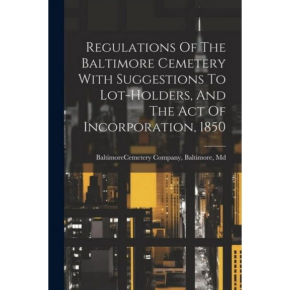 Regulations Of The Baltimore Cemetery With Suggestions To Lot-holders, And The Act Of Incorporation, 1850 (Paperback)