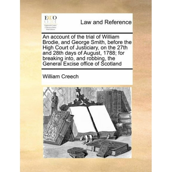 An Account of the Trial of William Brodie, and George Smith, Before the High Court of Justiciary, on the 27th and 28th Days of August, 1788; For Breaking Into, and Robbing, the General Excise Office o