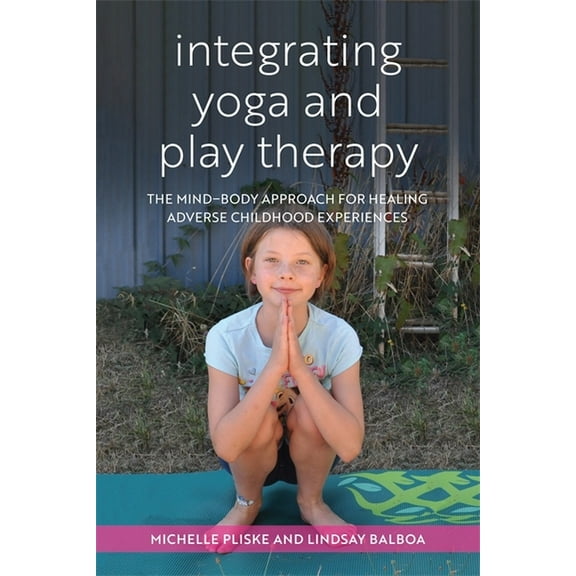 Integrating Yoga and Play Therapy: The Mind-Body Approach for Healing Adverse Childhood Experiences, (Paperback)