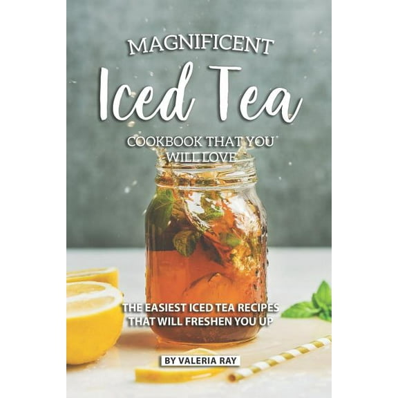Magnificent Iced Tea Cookbook That You Will Love: The Easiest Iced Tea Recipes That Will Freshen You (Paperback) by Valeria Ray