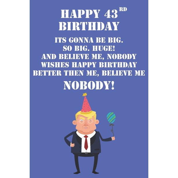 Happy 43rd Birthday Its Gonna Be Big So Big Huge And Believe Me Noboby Wishes Happy Birthday Better Then Me Nobody Funny Donald Trump 43rd Birthday Journal Notebook Diary Happy 43rd Birthday Its Gonna Be Big So Big Huge And Believe Me Noboby Wishes Happy Birthday Better Then Me Nobody Funny Donald Trump 43rd Birthday Journal Notebook Diary