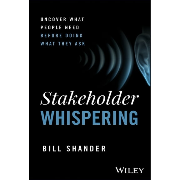 Stakeholder Whispering: Uncover What People Need Before Doing What They Ask, (Hardcover)