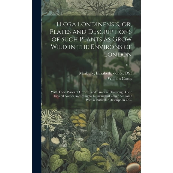 Flora Londinensis, or, Plates and Descriptions of Such Plants as Grow Wild in the Environs of London: With Their Places of Growth, and Times of Flower