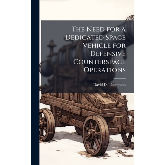 The Need for a Dedicated Space Vehicle for Defensive Counterspace Operations, (Hardcover)
