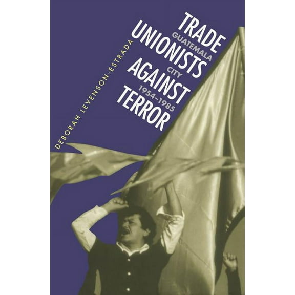Trade Unionists Against Terror: Guatemala City, 1954-1985 (Paperback)