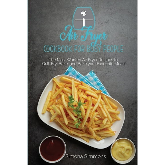 Air Fryer Cookbook for Busy People : The Most Wanted Air Fryer Recipes to Grill, Fry, Bake, and Bake your Favourite Meals (Paperback)