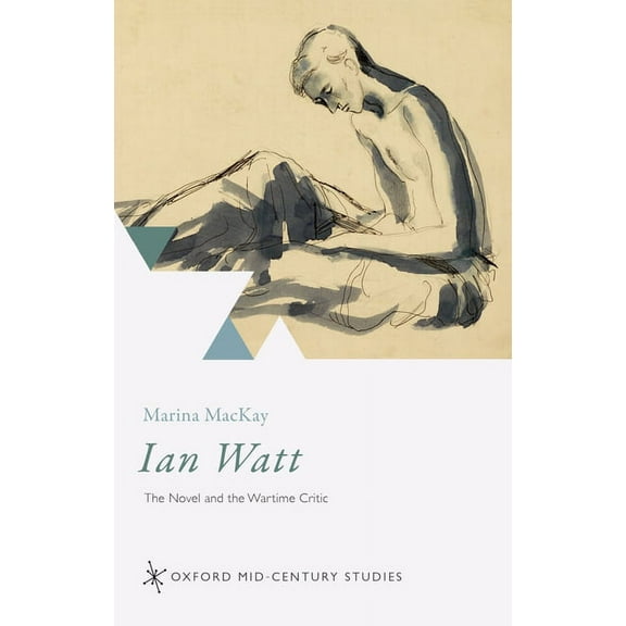 Oxford Mid-Century Studies Ian Watt: The Novel and the Wartime Critic, (Hardcover)