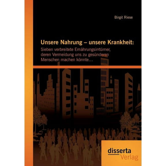 Unsere Nahrung - unsere Krankheit : Sieben verbreitete Ernährungsirrtümer, deren Vermeidung uns zu gesünderen Menschen machen könnte... (Paperback)