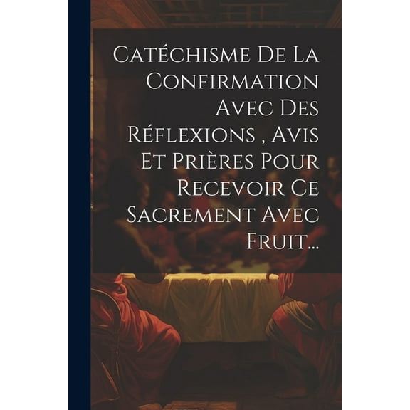 Catéchisme De La Confirmation Avec Des Réflexions, Avis Et Prières Pour Recevoir Ce Sacrement Avec Fruit... (Paperback)