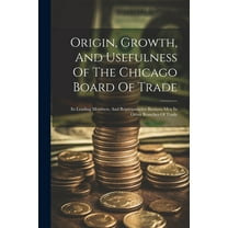 Origin, Growth, And Usefulness Of The Chicago Board Of Trade: Its Leading Members, And Representative Business Men In Other Branches Of Trade (Paperback)