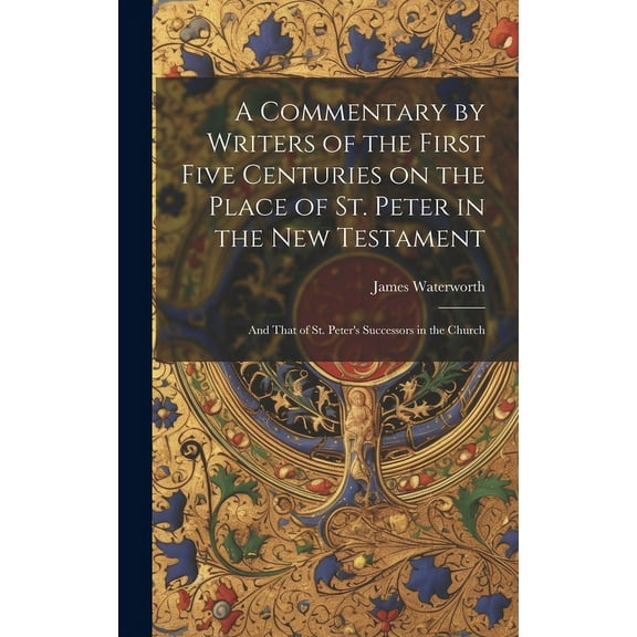 A Commentary by Writers of the First Five Centuries on the Place of St. Peter in the New Testament: And That of St. Pete, (Hardcover)