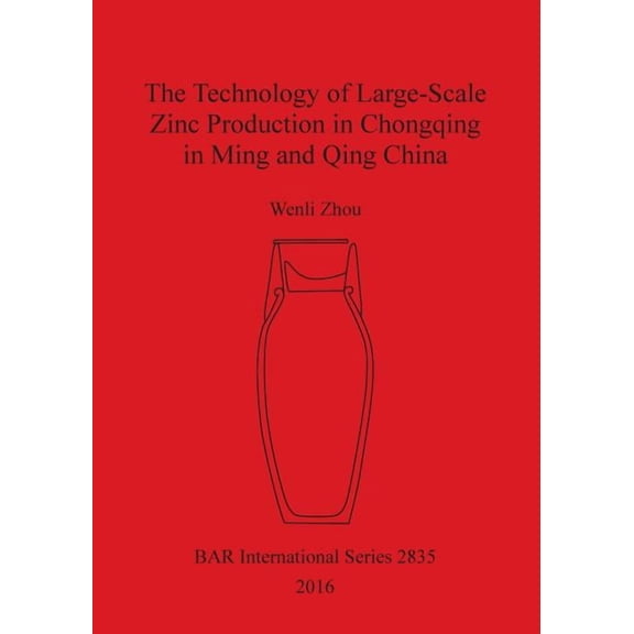 BAR International: The Technology of Large-Scale Zinc Production in Chongqing in Ming and Qing China (Paperback)