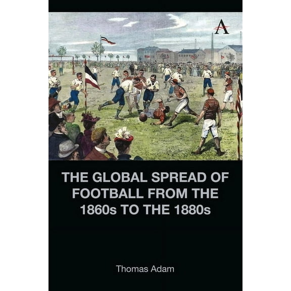 Anthem Intercultural Transfer Studies The Global Spread of Football from the 1860s to the 1880s, (Hardcover)
