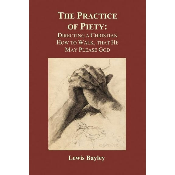 Practice of Piety: Directing a Christian How to Walk, That He May Please God (Paperback), (Paperback)
