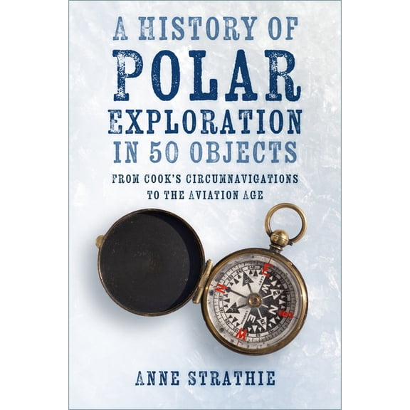 A History of Polar Exploration in 50 Objects: From Cook's Circumnavigations to the Aviation Age, (Paperback)