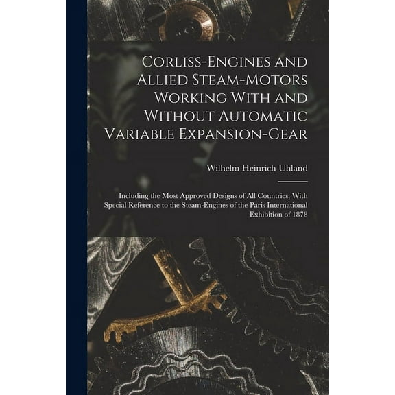 Corliss-Engines and Allied Steam-Motors Working With and Without Automatic Variable Expansion-Gear: Including the Most Approved Designs of All Countries, With Special Reference to the Steam-Engines of