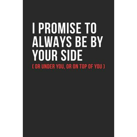 I Promise To Always Be By Yourside (Or Under You, Or On Top Of You) : Sweet And Cheeky College Ruled Line Notebook/Journal Gift Idea For Her And Him. Perfect Naughty, Sexy And Romantic Book To Give As A Valentines Day, Anniversary, Birthday And Christmas