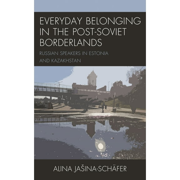 Everyday Belonging in the Post-Soviet Borderlands: Russian Speakers in Estonia and Kazakhstan, (Paperback)