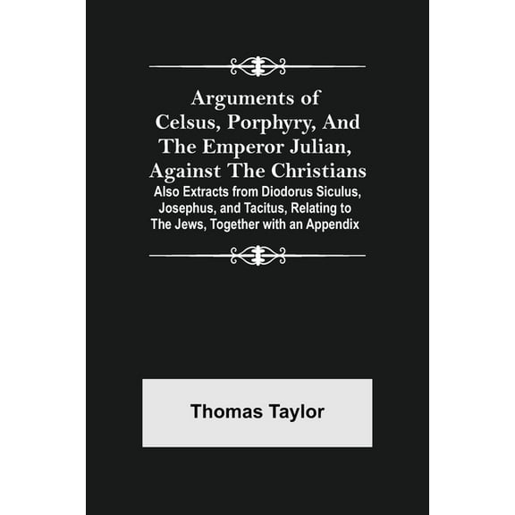 Arguments of Celsus, Porphyry, and the Emperor Julian, Against the Christians; Also Extracts from Diodorus Siculus, Jose, (Paperback)