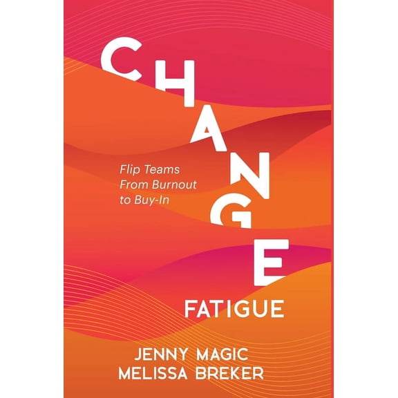 Change Fatigue: Flip Teams From Burnout to Buy-In, (Hardcover)