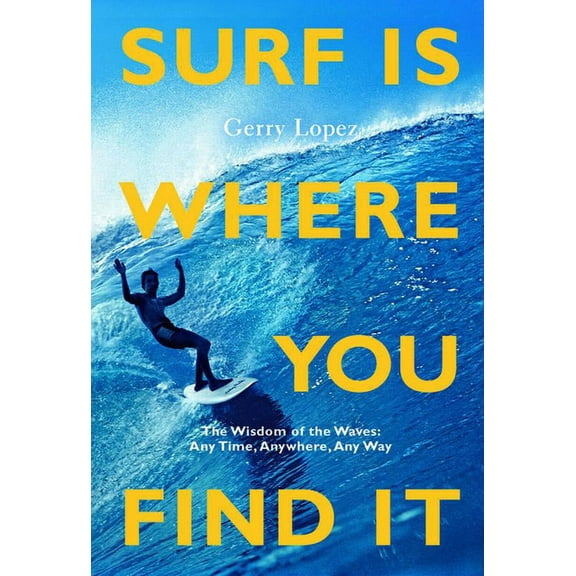 Surf Is Where You Find It: The Wisdom of Waves, Any Time, Anywhere, Any Way (Paperback)