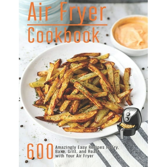 Air Fryer Cookbook: 600 Amzingly Easy Recipes to Fry, Bake, Grill and Roast with Your Air Fryer
