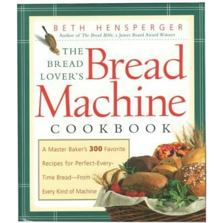 Bread Lover's Bread Machine Cookbook : A Master Baker's 300 Favorite Recipes for Perfect-Every-Time Bread-From Every Kind of Machine