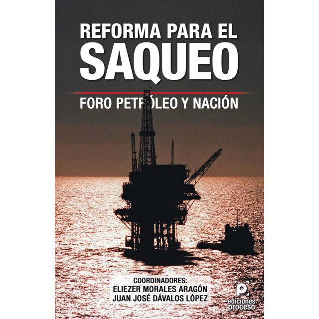 REFORMA PARA EL SAQUEO. FORO PETROLEO Y NACION EDICIONES PROCESO ELIZIER MORALES ARAGON