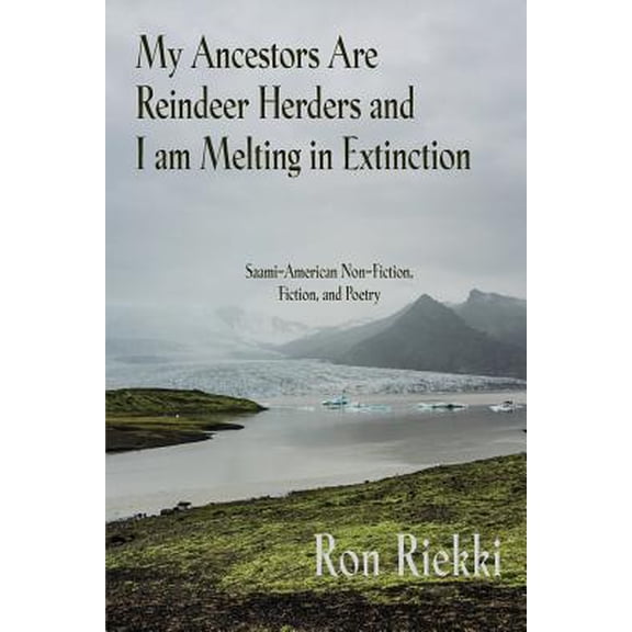 My Ancestors Are Reindeer Herders and I Am Melting In Extinction: Saami-American Non-Fiction, Fiction, and Poetry -- Ron Riekki