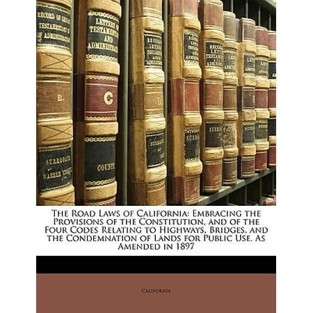 The Road Laws of California : Embracing the Provisions of the Constitution, and of the Four Codes Relating to Highways, Bridges, and the Condemnation of Lands for Public Use. as Amended in (Best Highway In California)