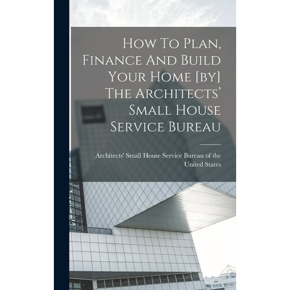 How To Plan, Finance And Build Your Home [by] The Architects' Small House Service Bureau (Hardcover)