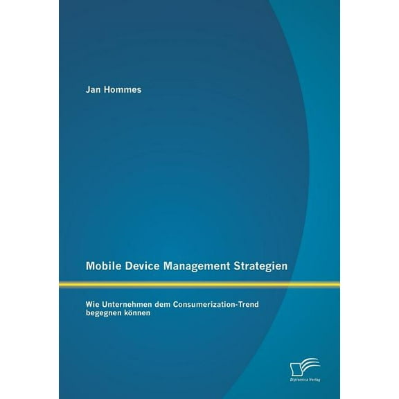 Mobile Device Management Strategien: Wie Unternehmen dem Consumerization-Trend begegnen können (Paperback)