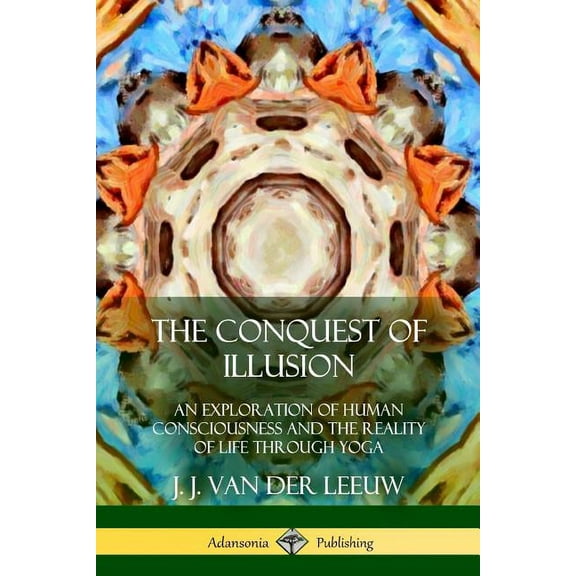 The Conquest of Illusion: An Exploration of Human Consciousness and the Reality of Life Through Yoga, (Paperback)