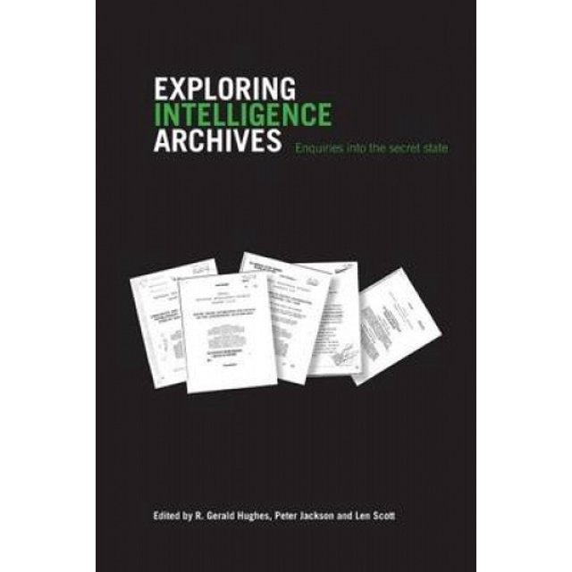 Exploring Intelligence Archives: Enquiries into the Secret State (Studies in Intelligence)