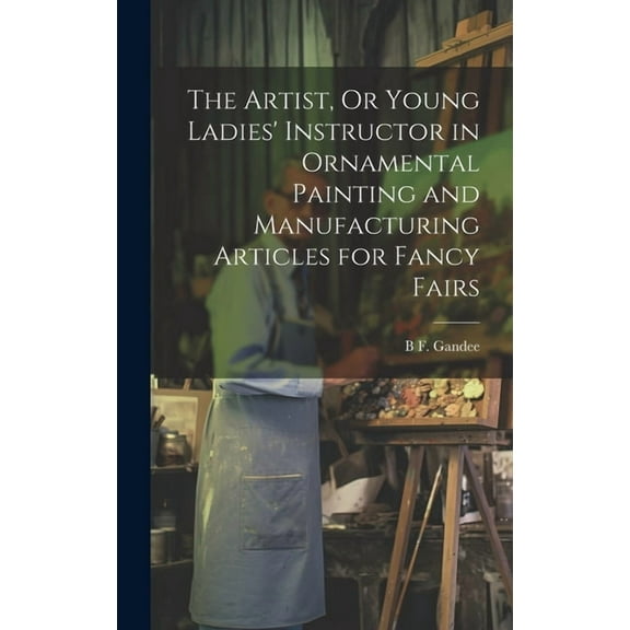 The Artist, Or Young Ladies' Instructor in Ornamental Painting and Manufacturing Articles for Fancy Fairs (Hardcover)