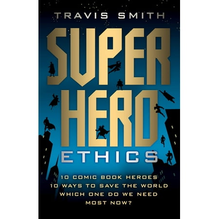 Superhero Ethics : 10 Comic Book Heroes; 10 Ways to Save the World; Which One Do We Need Most (Best Superhero In The World)