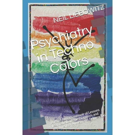 Psychiatry in Techno Colors : A Psychiatrist's Memoir of Lessons Learned About the Diagnosis and Treatment of Anxiety and
