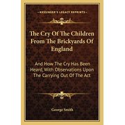 The Cry Of The Children From The Brickyards Of England: And How The Cry Has Been Heard, With Observations Upon The Carrying Out Of The Act Paperback 1163600628 9781163600627 George Smith