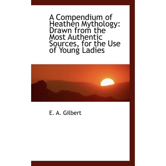 A Compendium of Heathen Mythology : Drawn from the Most Authentic Sources, for the Use of Young Ladie (Paperback)