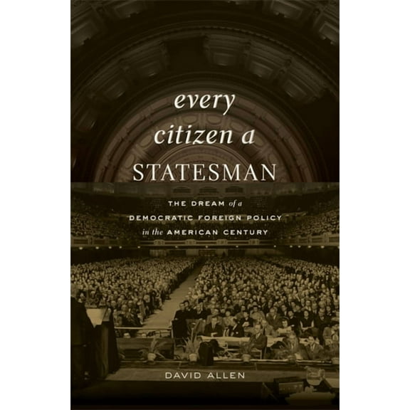 Every Citizen a Statesman: The Dream of a Democratic Foreign Policy in the American Century (Hardcover)