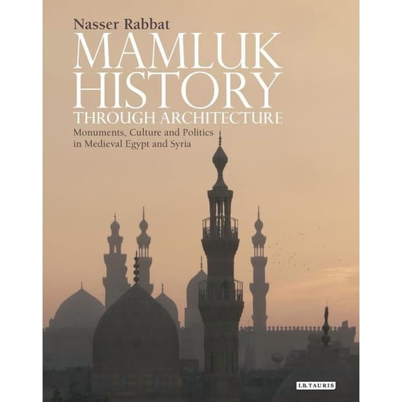 Library of Middle East History Mamluk History through Architecture: Monuments, Culture and Politics in Medieval Egypt and Syria, Book 21, (Hardcover)