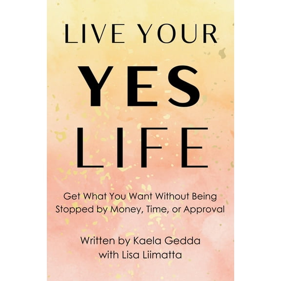 Live Your YES Life: Get What You Want Without Being Stopped by Money, Time, or Approval, (Paperback)